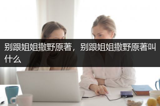 别跟姐姐撒野原著，别跟姐姐撒野原著叫什么